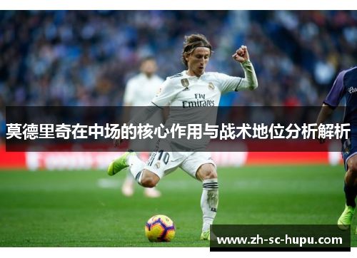 莫德里奇在中场的核心作用与战术地位分析解析