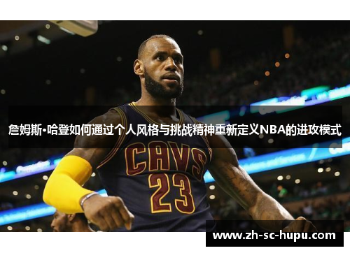 詹姆斯·哈登如何通过个人风格与挑战精神重新定义NBA的进攻模式