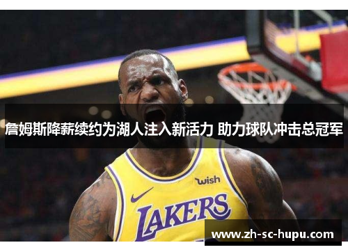 詹姆斯降薪续约为湖人注入新活力 助力球队冲击总冠军