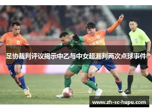 足协裁判评议揭示中乙与中女超漏判两次点球事件