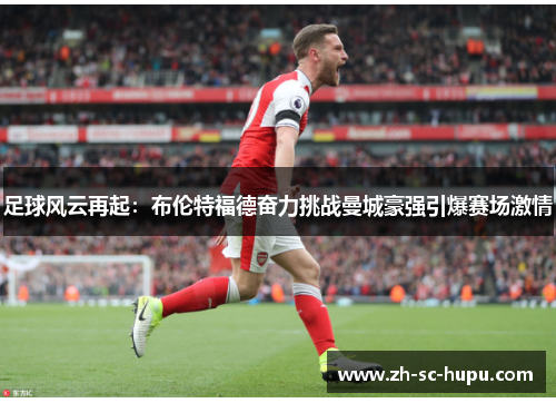 足球风云再起：布伦特福德奋力挑战曼城豪强引爆赛场激情
