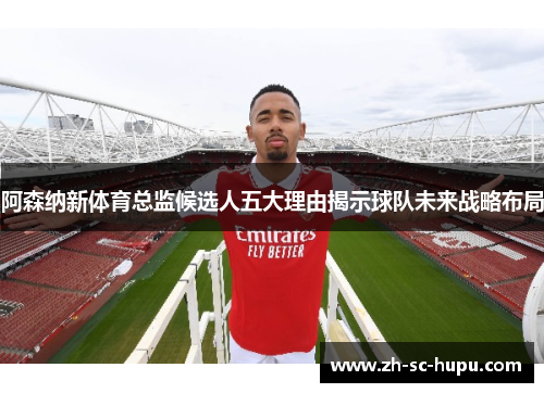 阿森纳新体育总监候选人五大理由揭示球队未来战略布局