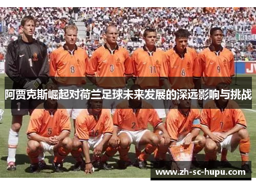 阿贾克斯崛起对荷兰足球未来发展的深远影响与挑战
