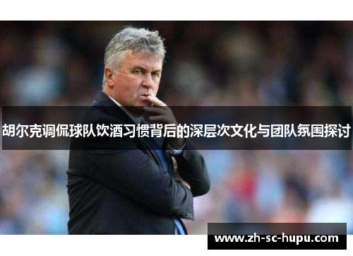 胡尔克调侃球队饮酒习惯背后的深层次文化与团队氛围探讨
