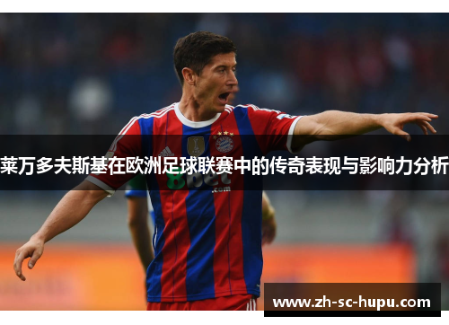 莱万多夫斯基在欧洲足球联赛中的传奇表现与影响力分析