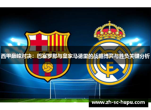 西甲巅峰对决：巴塞罗那与皇家马德里的战略博弈与胜负关键分析