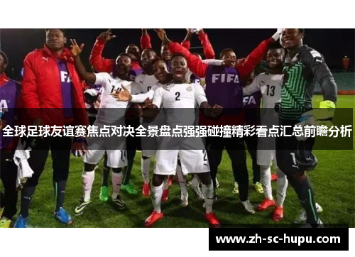 全球足球友谊赛焦点对决全景盘点强强碰撞精彩看点汇总前瞻分析