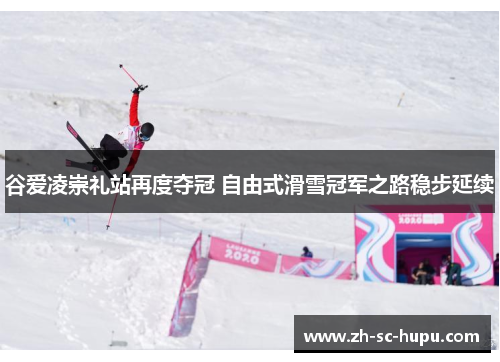 谷爱凌崇礼站再度夺冠 自由式滑雪冠军之路稳步延续