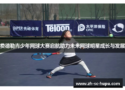 费德勒青少年网球大赛启航助力未来网球明星成长与发展