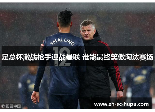 足总杯激战枪手迎战曼联 谁能最终笑傲淘汰赛场 足总杯激战枪手迎战曼联 谁能最终笑傲淘汰赛场