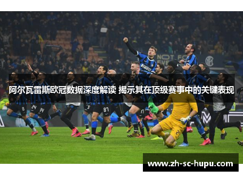 阿尔瓦雷斯欧冠数据深度解读 揭示其在顶级赛事中的关键表现