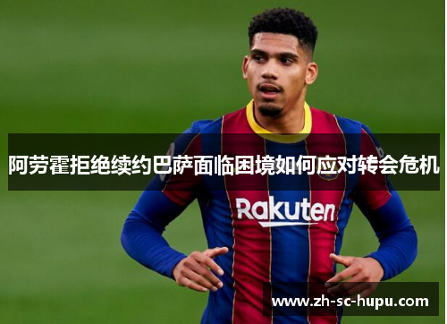 阿劳霍拒绝续约巴萨面临困境如何应对转会危机 阿劳霍拒绝续约巴萨面临困境如何应对转会危机