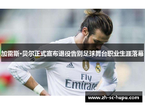 加雷斯·贝尔正式宣布退役告别足球舞台职业生涯落幕