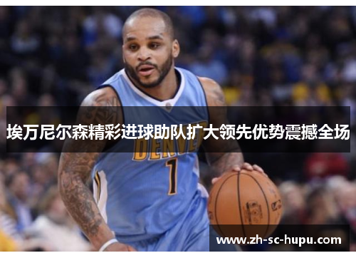 埃万尼尔森精彩进球助队扩大领先优势震撼全场