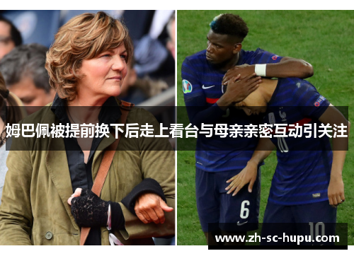 姆巴佩被提前换下后走上看台与母亲亲密互动引关注