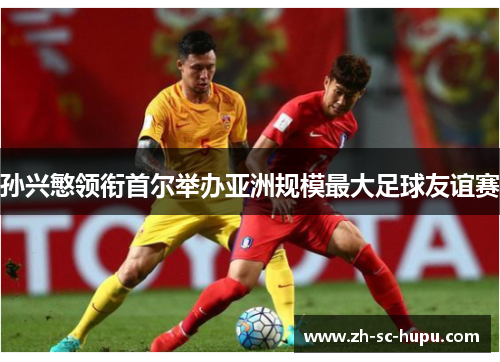 孙兴慜领衔首尔举办亚洲规模最大足球友谊赛