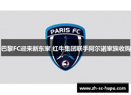 巴黎FC迎来新东家 红牛集团联手阿尔诺家族收购