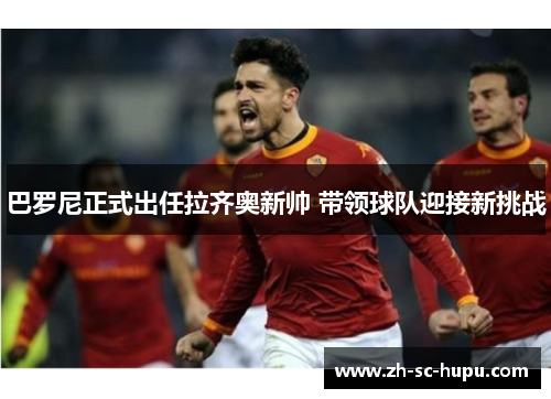巴罗尼正式出任拉齐奥新帅 带领球队迎接新挑战