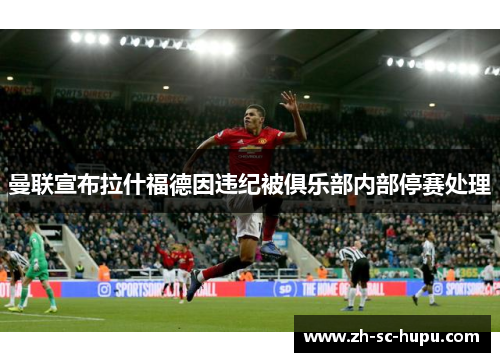 曼联宣布拉什福德因违纪被俱乐部内部停赛处理 曼联宣布拉什福德因违纪被俱乐部内部停赛处理