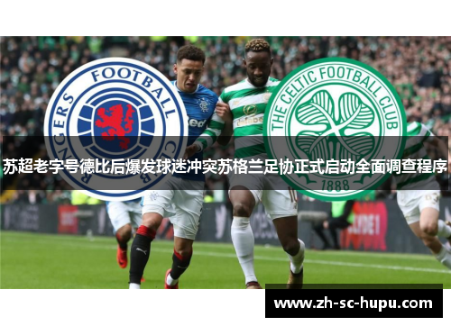 苏超老字号德比后爆发球迷冲突苏格兰足协正式启动全面调查程序 苏超老字号德比后爆发球迷冲突苏格兰足协正式启动全面调查程序