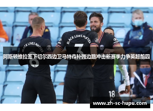阿斯顿维拉签下切尔西边卫马特森补强边路冲击新赛季力争英超前四