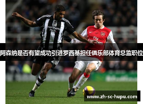 阿森纳是否有望成功引进罗西基担任俱乐部体育总监职位