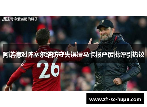 阿诺德对阵塞尔塔防守失误遭马卡报严厉批评引热议