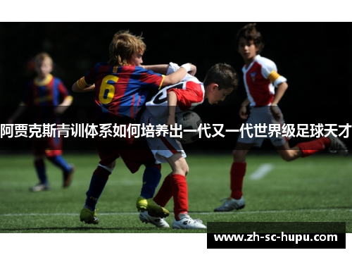 阿贾克斯青训体系如何培养出一代又一代世界级足球天才