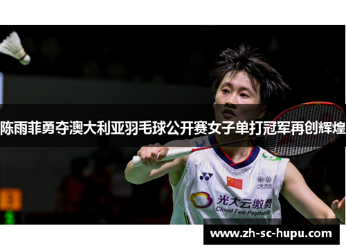 陈雨菲勇夺澳大利亚羽毛球公开赛女子单打冠军再创辉煌