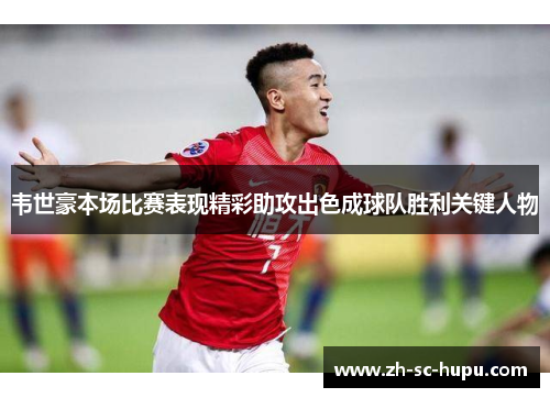 韦世豪本场比赛表现精彩助攻出色成球队胜利关键人物