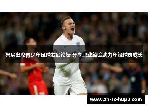 鲁尼出席青少年足球发展论坛 分享职业经验助力年轻球员成长