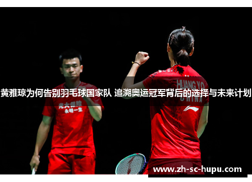 黄雅琼为何告别羽毛球国家队 追溯奥运冠军背后的选择与未来计划