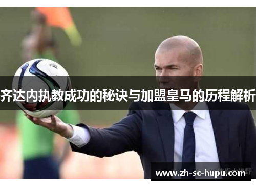 齐达内执教成功的秘诀与加盟皇马的历程解析