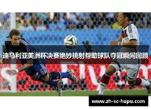 迪马利亚美洲杯决赛绝妙挑射帮助球队夺冠瞬间回顾