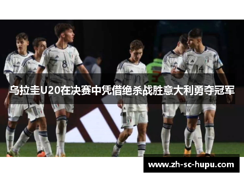 乌拉圭U20在决赛中凭借绝杀战胜意大利勇夺冠军