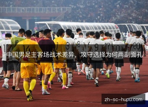 中国男足主客场战术差异,攻守选择为何两副面孔 中国男足主客场战术差异,攻守选择为何两副面孔