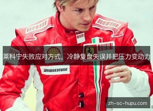 莱科宁失败应对方式,冷静复盘失误并把压力变动力 莱科宁失败应对方式,冷静复盘失误并把压力变动力