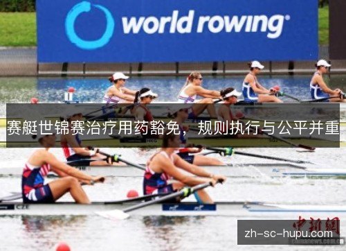 赛艇世锦赛治疗用药豁免,规则执行与公平并重 赛艇世锦赛治疗用药豁免,规则执行与公平并重